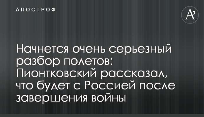 Розпочнеться дуже серйозний розбір польотів: Піонтковський розповів, що буде з Росією після завершення війни