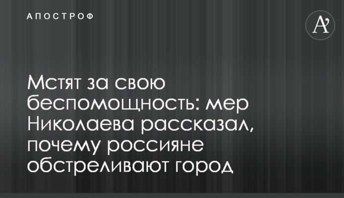 Мстят за свою беспомощность: мер Николаева рассказал, почему россияне обстреливают город