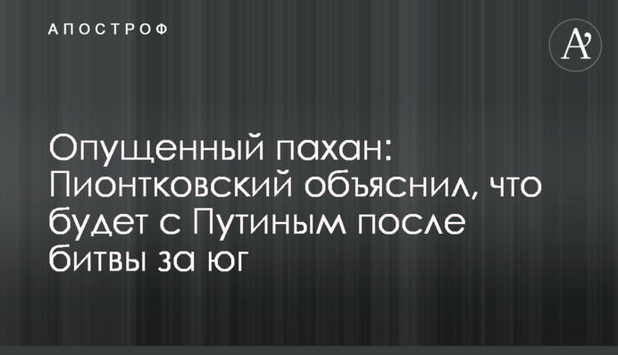 Опущений пахан: Піонтковський пояснив, що буде з Путіним після битви за південь