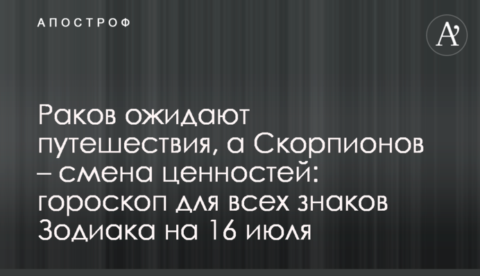 На Раків очікують подорожі, а Скорпіонів – зміна цінностей: гороскоп для всіх знаків Зодіаку на 16 липня