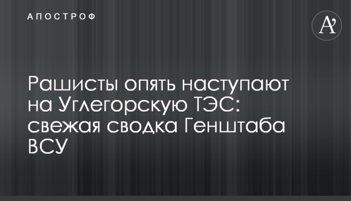 Рашисти знову наступають на Вуглегірську ТЕС: свіже зведення Генштабу ЗСУ
