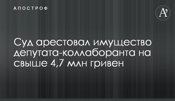 Суд арестовал имущество депутата-коллаборанта на свыше 4,7 млн гривен