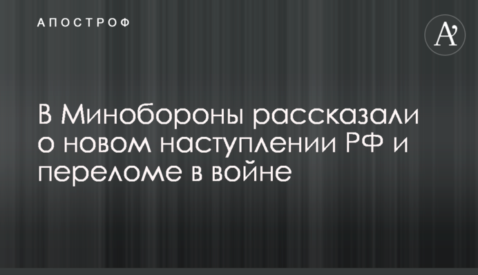 В Минобороны рассказали о новом наступлении РФ и переломе в войне