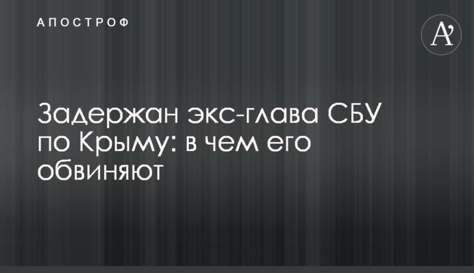 Задержан экс-глава СБУ по Крыму: в чем его обвиняют