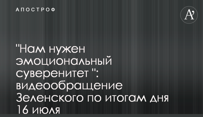"Нам потрібен емоційний суверенітет": відеозвернення Зеленського за підсумками дня 16 липня