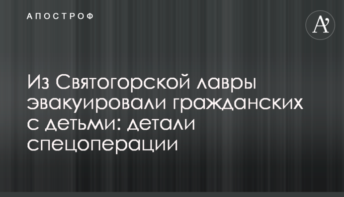 Зі Святогірської лаври евакуювали цивільних з дітьми: деталі спецоперації