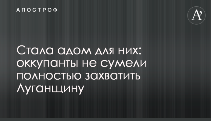 Стала пеклом для них: окупанти не зуміли повністю захопити Луганщину