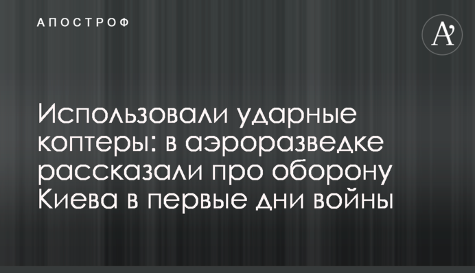 Использовали ударные коптеры: в аэроразведке рассказали про оборону Киева в первые дни войны