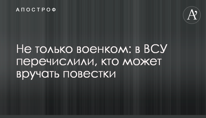 Не лише військовий комісар: у ЗСУ перерахували, хто може вручати повістки