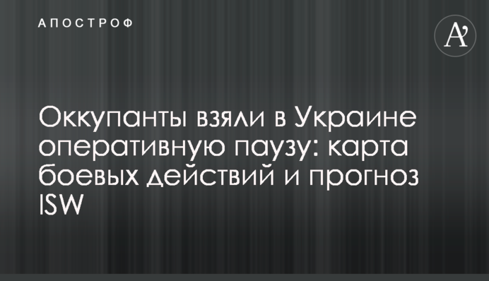 Окупанти взяли в Україні оперативну паузу: карта бойових дій та прогноз ISW