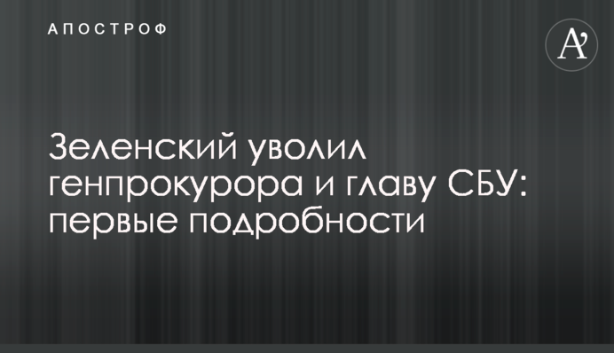 Зеленский отстранил генпрокурора и главу СБУ: первые подробности