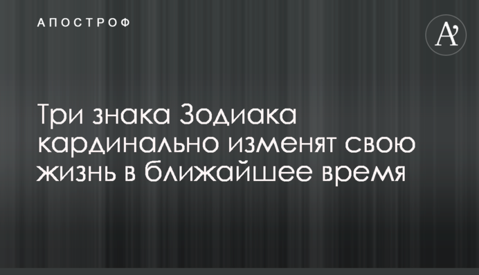 Три знаки Зодіаку кардинально змінять своє життя найближчим часом