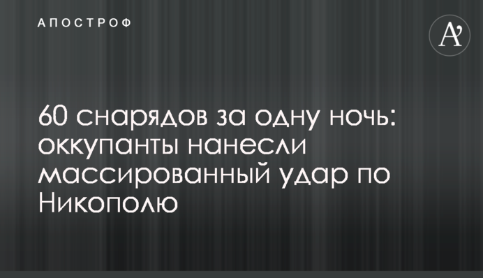 60 снарядов за одну ночь: оккупанты нанесли массированный удар по Никополю