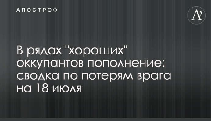 В рядах "хороших" оккупантов пополнение: сводка по потерям врага на 18 июля