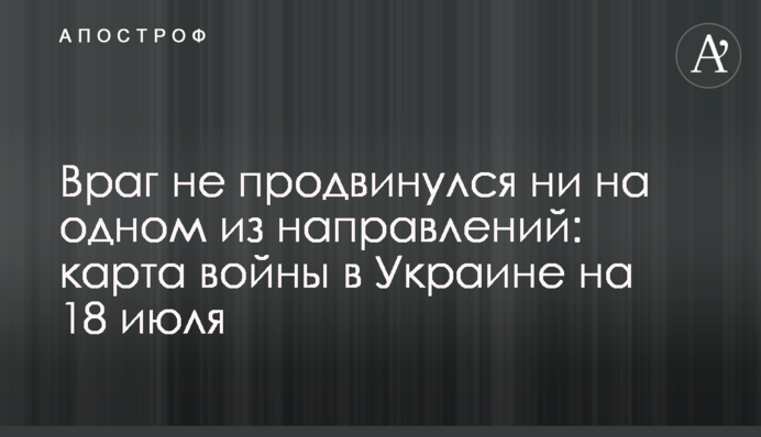 Ворог не просунувся на жодному з напрямків: карта війни в Україні на 18 липня