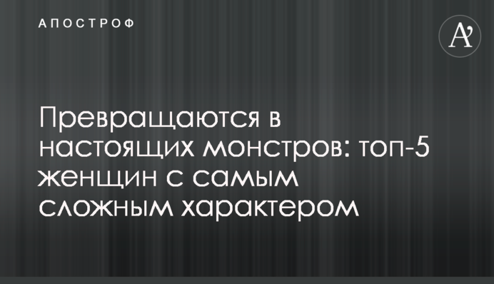 Перетворюються на справжніх монстрів: топ-5 жінок із найскладнішим характером