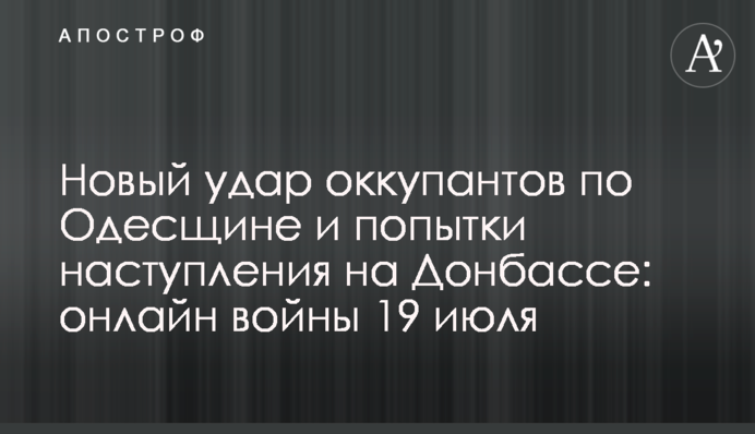 Новый удар оккупантов по Одесщине и попытки наступления на Донбассе: хроника войны 19 июля
