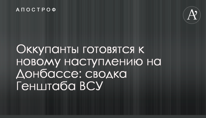 Оккупанты готовятся к новому наступлению на Донбассе: сводка Генштаба ВСУ