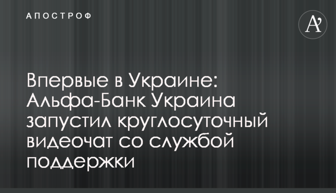 Впервые в Украине: Альфа-Банк Украина запустил круглосуточный видеочат со службой поддержки