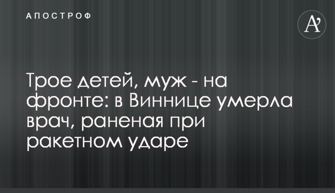 Троє дітей, чоловік - на фронті: у Вінниці померла лікарка, поранена під час ракетного удару