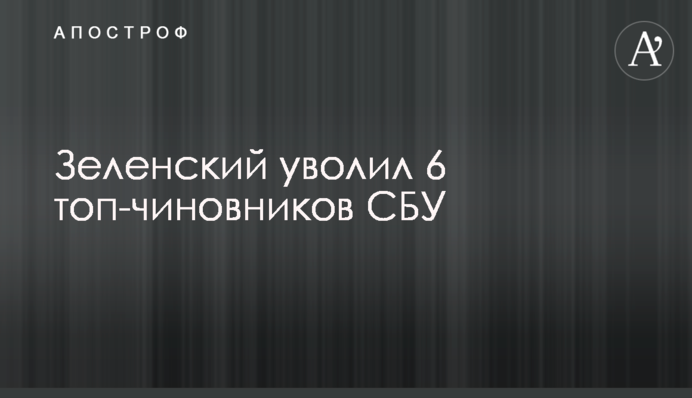 Зеленський звільнив 6 топ-чиновників СБУ