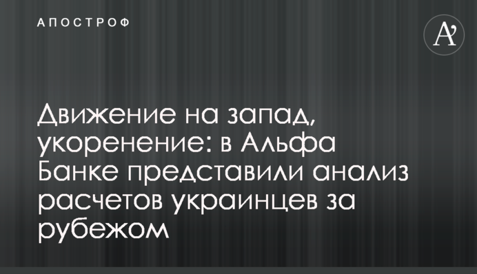 Движение на запад, укоренение: в Альфа Банке представили анализ расчетов украинцев за рубежом