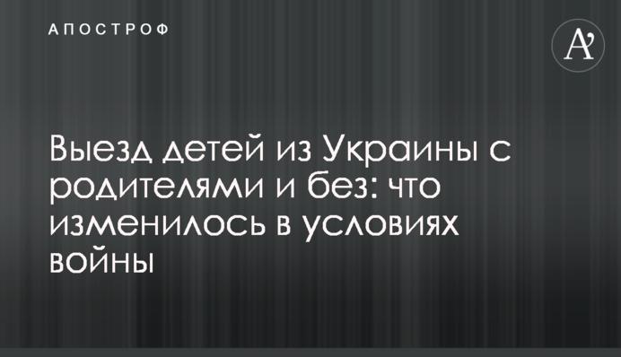 Выезд детей из Украины с родителями и без: что изменилось в условиях войны