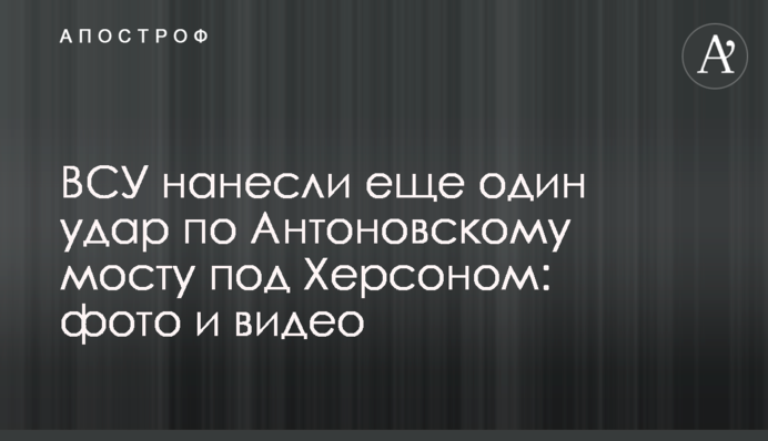 ЗСУ завдали ще одного удару по Антонівському мосту під Херсоном: фото та відео
