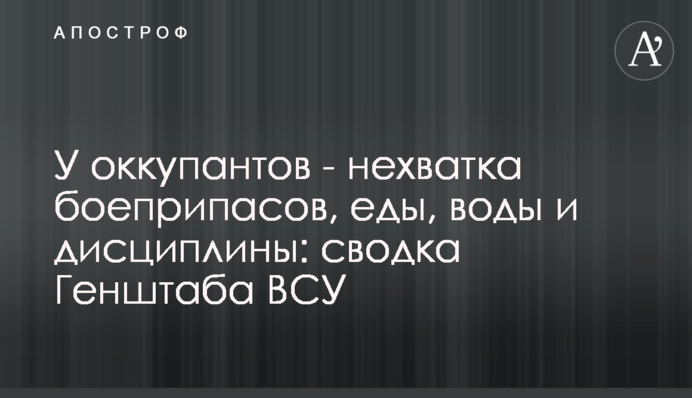У оккупантов - нехватка боеприпасов, еды, воды и дисциплины: сводка Генштаба ВСУ