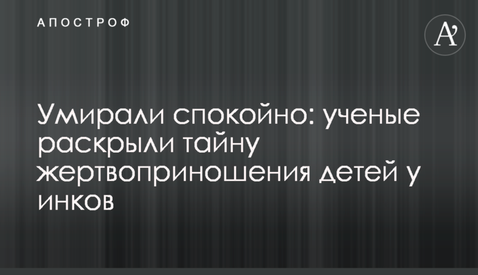Умирали спокойно: ученые раскрыли тайну жертвоприношения детей у инков