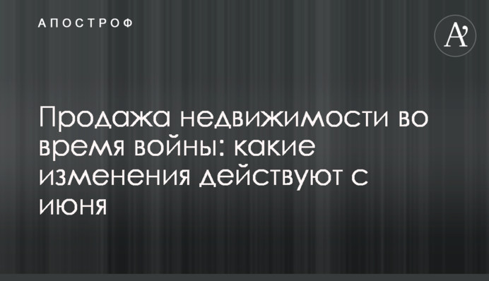 Продаж нерухомості під час війни: які зміни діють з червня