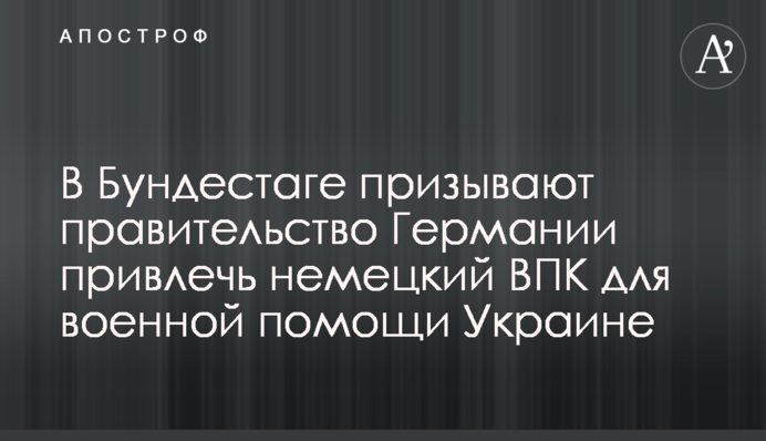 У Бундестазі закликають уряд Німеччини залучити німецький ВПК для військової допомоги Україні