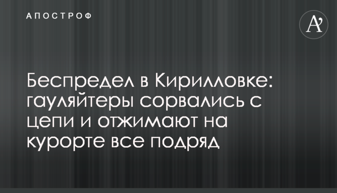 Беспредел в Кирилловке: гауляйтеры сорвались с цепи и отжимают на курорте все подряд