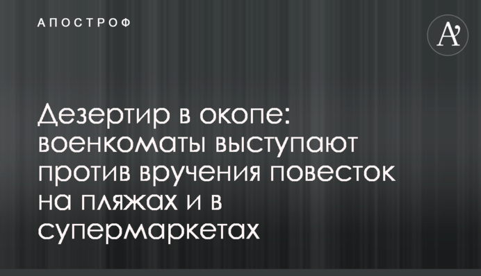 Дезертир в окопі: військкомати виступають проти вручення повісток на пляжах та в супермаркетах