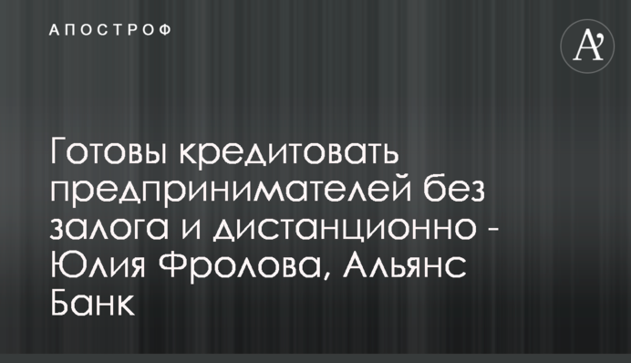 Готовы кредитовать предпринимателей без залога и дистанционно - Юлия Фролова, Альянс Банк
