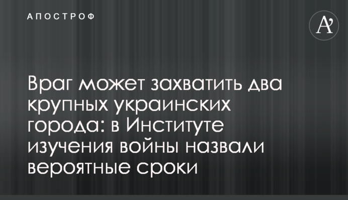 Враг может захватить два крупных украинских города: в Институте изучения войны назвали вероятные сроки