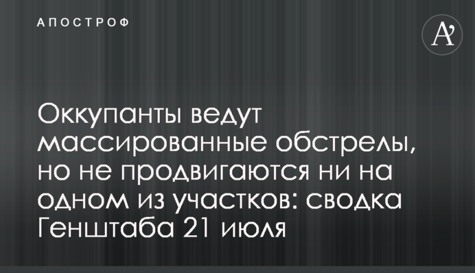Окупанти ведуть масовані обстріли, але не просуваються на жодній із дільниць: зведення Генштабу 21 липня