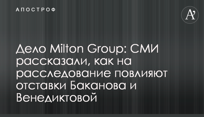 Справа Milton Group: ЗМІ розповіли, як на розслідування вплинуть відставки Баканова та Венедиктової