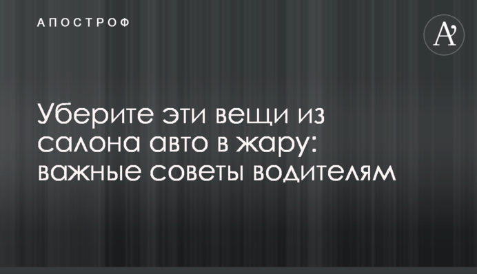 Уберите эти вещи из салона авто в жару: важные советы водителям