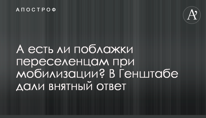 А есть ли поблажки переселенцам при мобилизации? В Генштабе дали внятный ответ