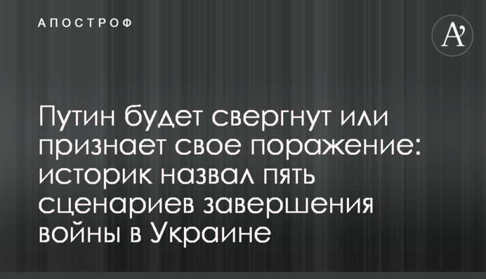 Путин будет свергнут или признает свое поражение: историк назвал пять сценариев завершения войны в Украине