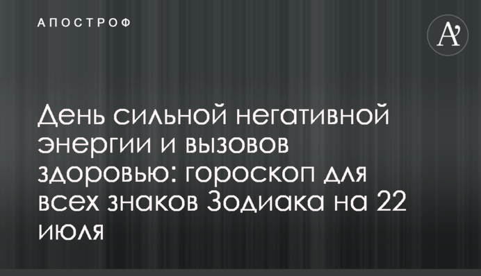 День сильної негативної енергії та викликів здоров'ю: гороскоп для всіх знаків Зодіаку на 22 липня