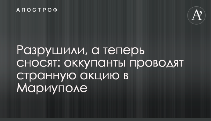 Зруйнували, а тепер зносять: окупанти проводять дивну акцію у Маріуполі