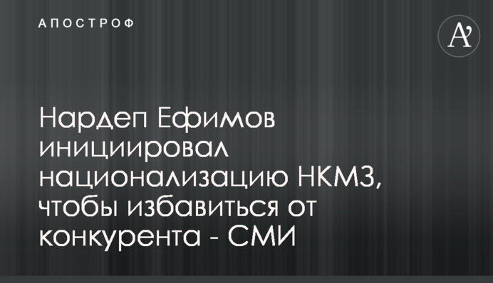 Нардеп Ефимов инициировал национализацию НКМЗ, чтобы избавиться от конкурента - СМИ
