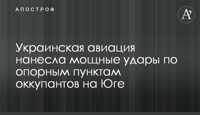 Українська авіація завдала потужних ударів по опорних пунктах окупантів на Півдні