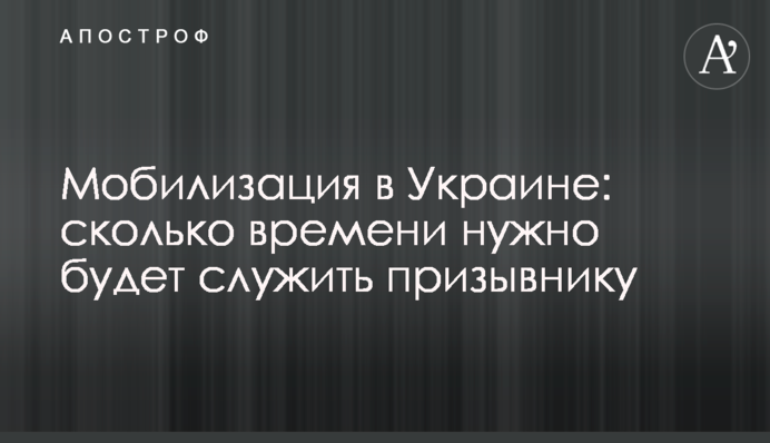 Мобілізація в Україні: скільки часу потрібно буде служити призовнику