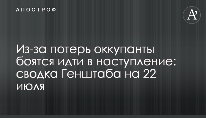 Из-за потерь оккупанты боятся идти в наступление: сводка Генштаба на 22 июля