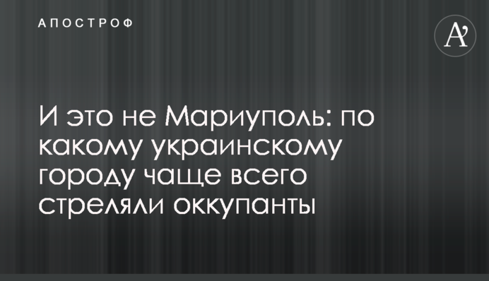 І це не Маріуполь: по якому українському місту найчастіше стріляли окупанти
