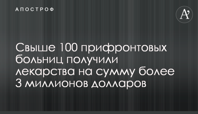 Свыше 100 прифронтовых больниц получили лекарства на сумму более 3 миллионов долларов