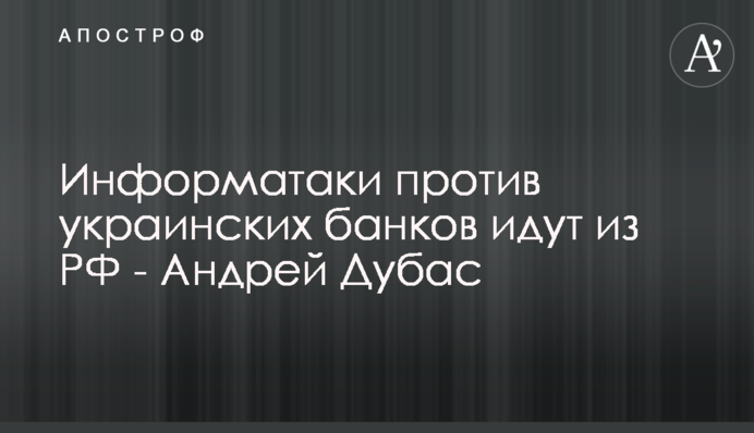 Інформатаки проти українських банків йдуть із РФ - Андрій Дубас